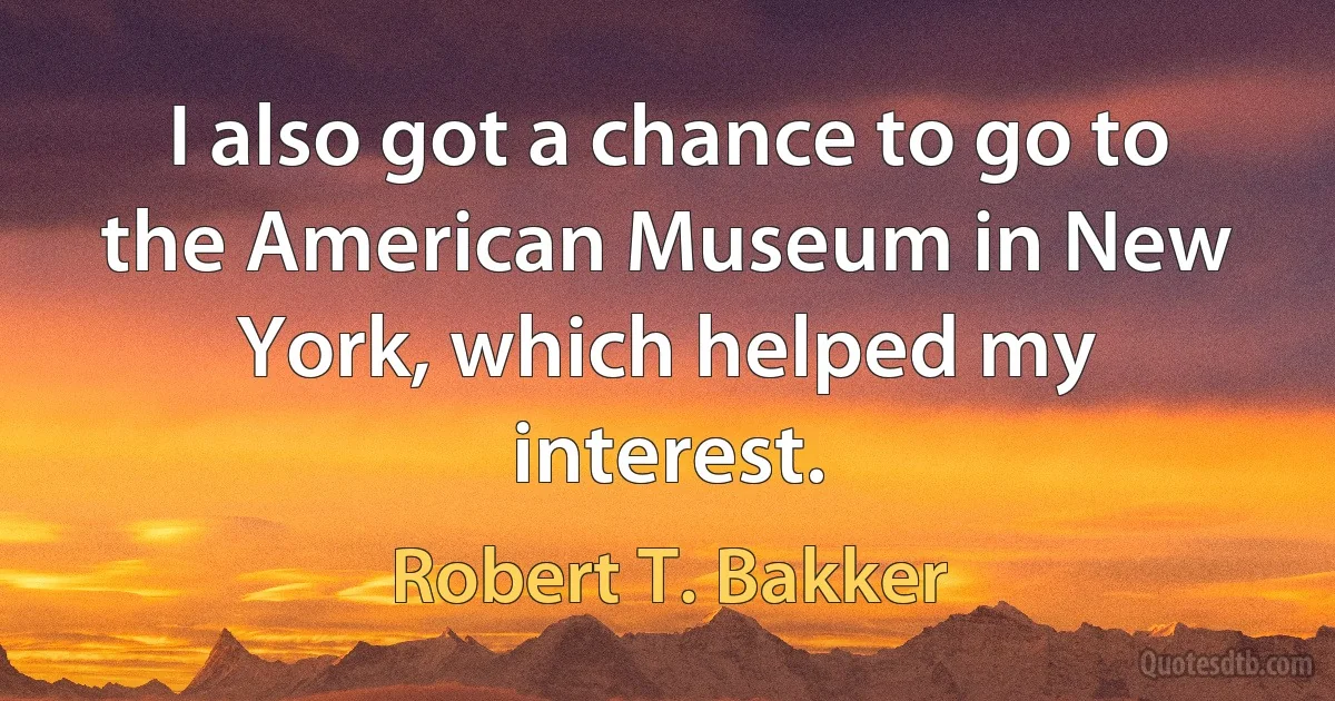 I also got a chance to go to the American Museum in New York, which helped my interest. (Robert T. Bakker)