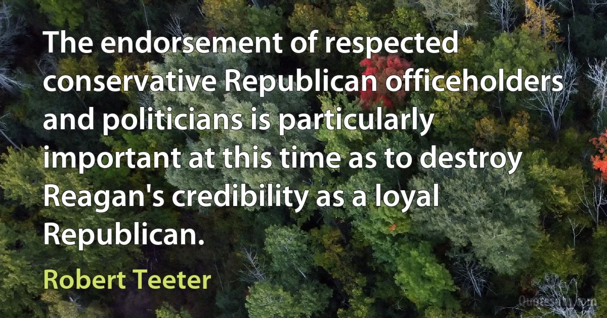 The endorsement of respected conservative Republican officeholders and politicians is particularly important at this time as to destroy Reagan's credibility as a loyal Republican. (Robert Teeter)