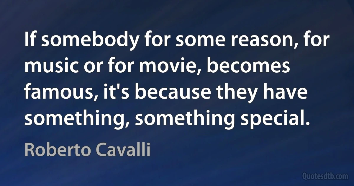 If somebody for some reason, for music or for movie, becomes famous, it's because they have something, something special. (Roberto Cavalli)