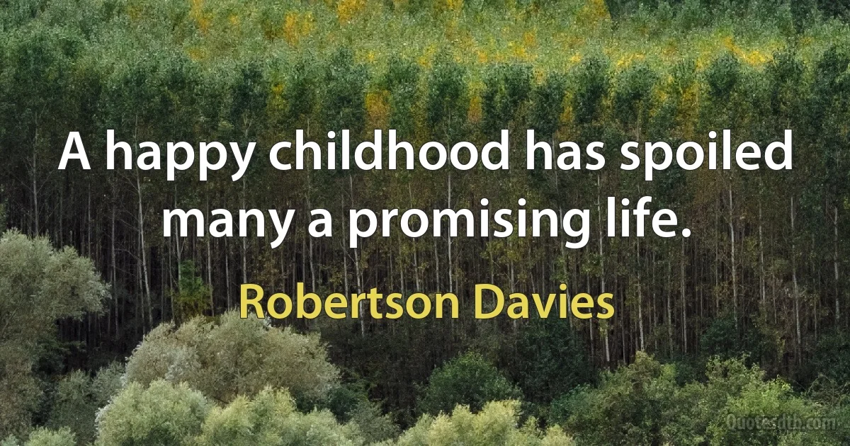 A happy childhood has spoiled many a promising life. (Robertson Davies)