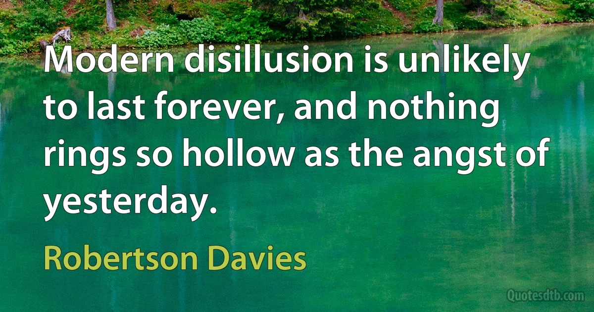 Modern disillusion is unlikely to last forever, and nothing rings so hollow as the angst of yesterday. (Robertson Davies)