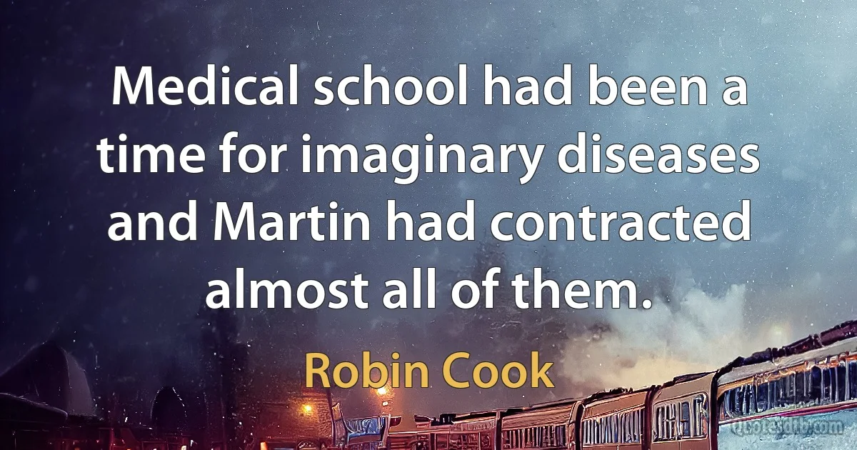 Medical school had been a time for imaginary diseases and Martin had contracted almost all of them. (Robin Cook)