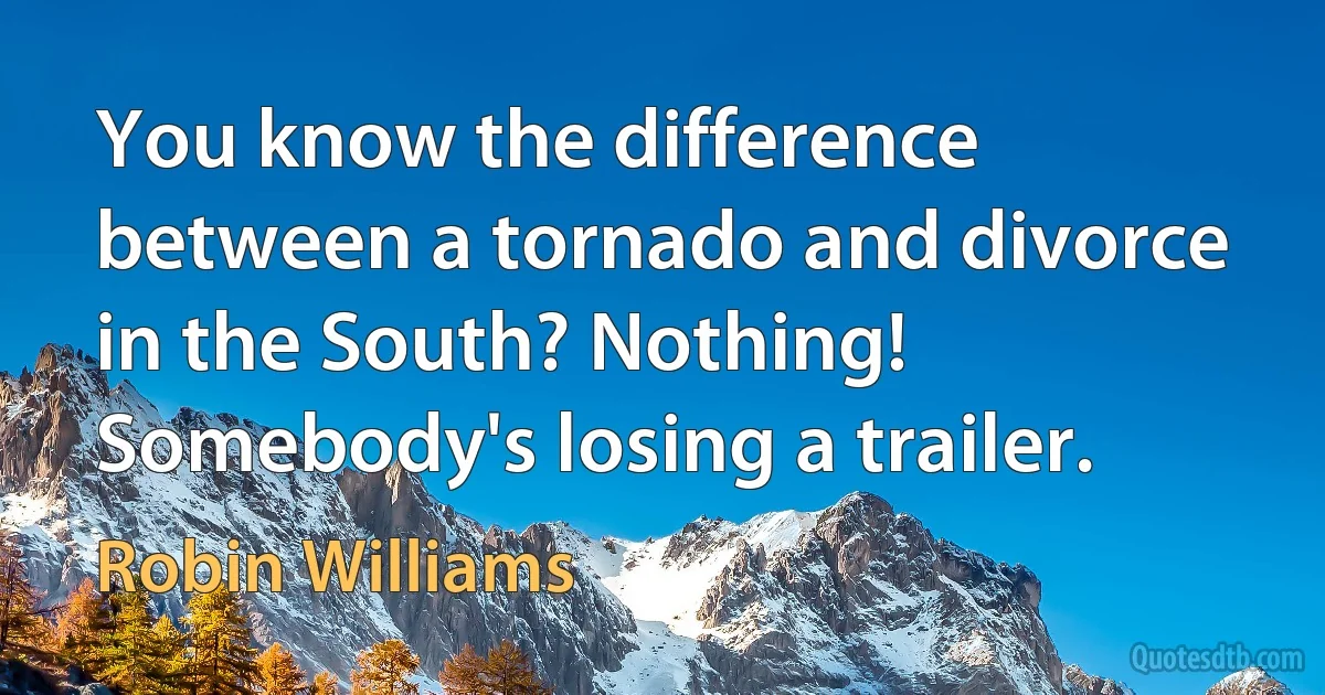 You know the difference between a tornado and divorce in the South? Nothing! Somebody's losing a trailer. (Robin Williams)