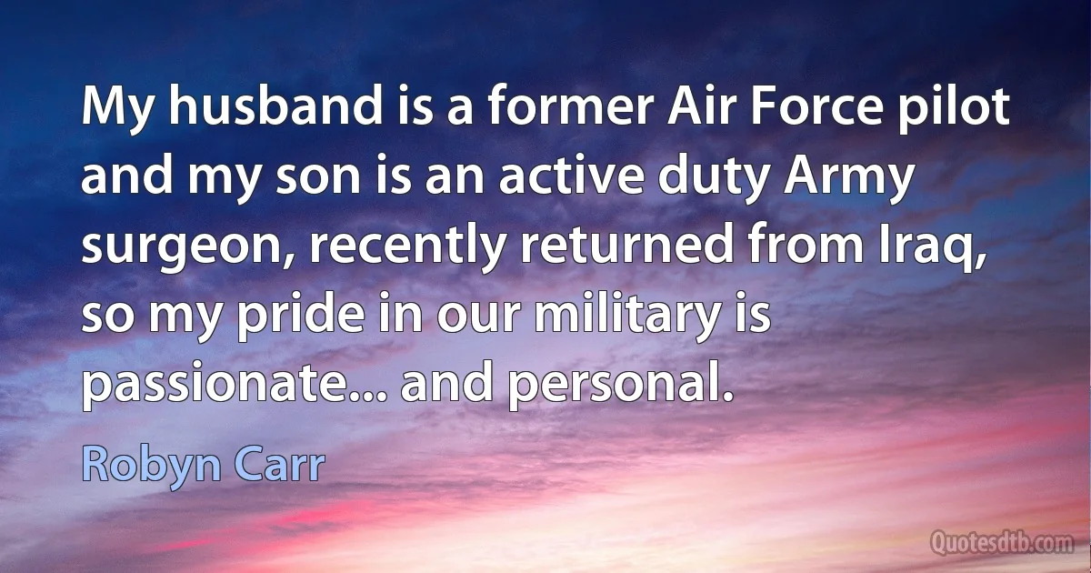 My husband is a former Air Force pilot and my son is an active duty Army surgeon, recently returned from Iraq, so my pride in our military is passionate... and personal. (Robyn Carr)