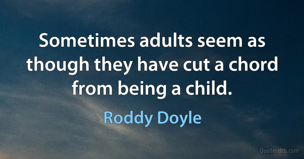 Sometimes adults seem as though they have cut a chord from being a child. (Roddy Doyle)