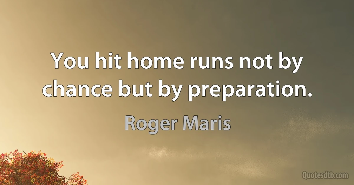 You hit home runs not by chance but by preparation. (Roger Maris)