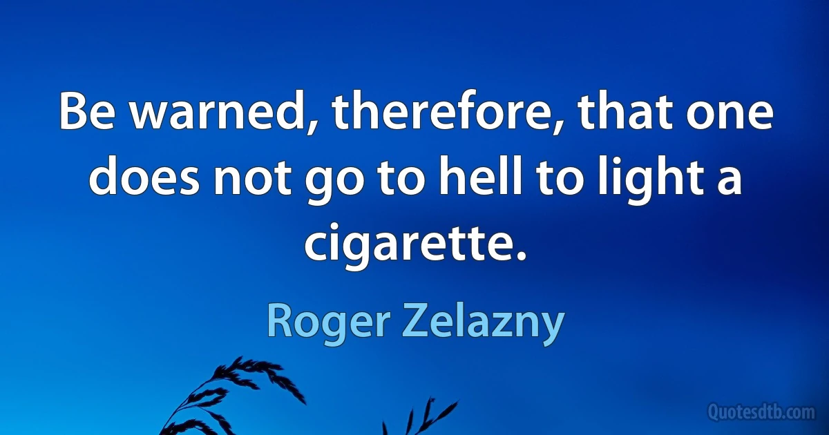 Be warned, therefore, that one does not go to hell to light a cigarette. (Roger Zelazny)