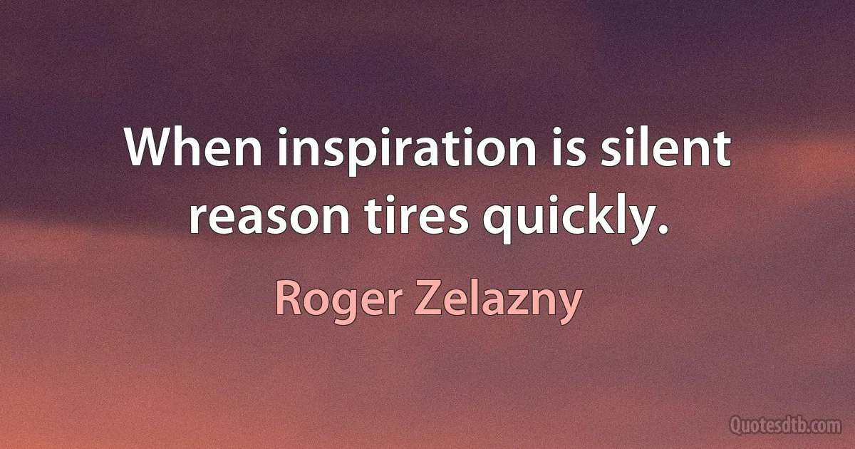 When inspiration is silent reason tires quickly. (Roger Zelazny)