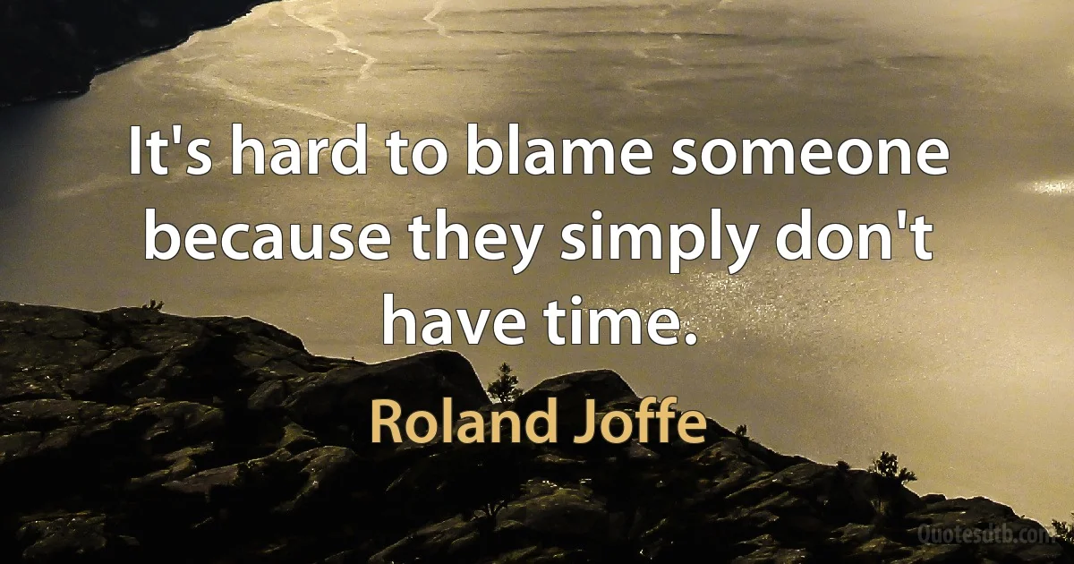 It's hard to blame someone because they simply don't have time. (Roland Joffe)