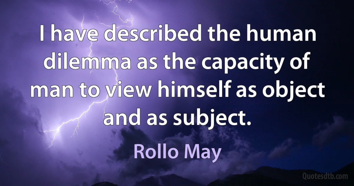 I have described the human dilemma as the capacity of man to view himself as object and as subject. (Rollo May)