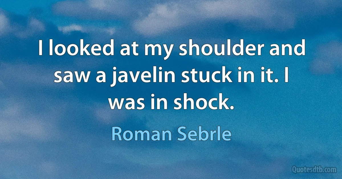 I looked at my shoulder and saw a javelin stuck in it. I was in shock. (Roman Sebrle)