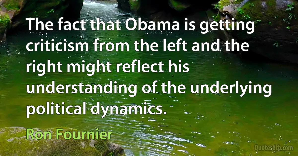 The fact that Obama is getting criticism from the left and the right might reflect his understanding of the underlying political dynamics. (Ron Fournier)