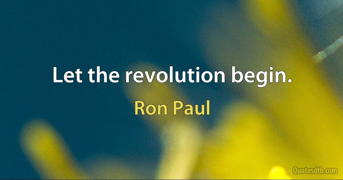 Let the revolution begin. (Ron Paul)