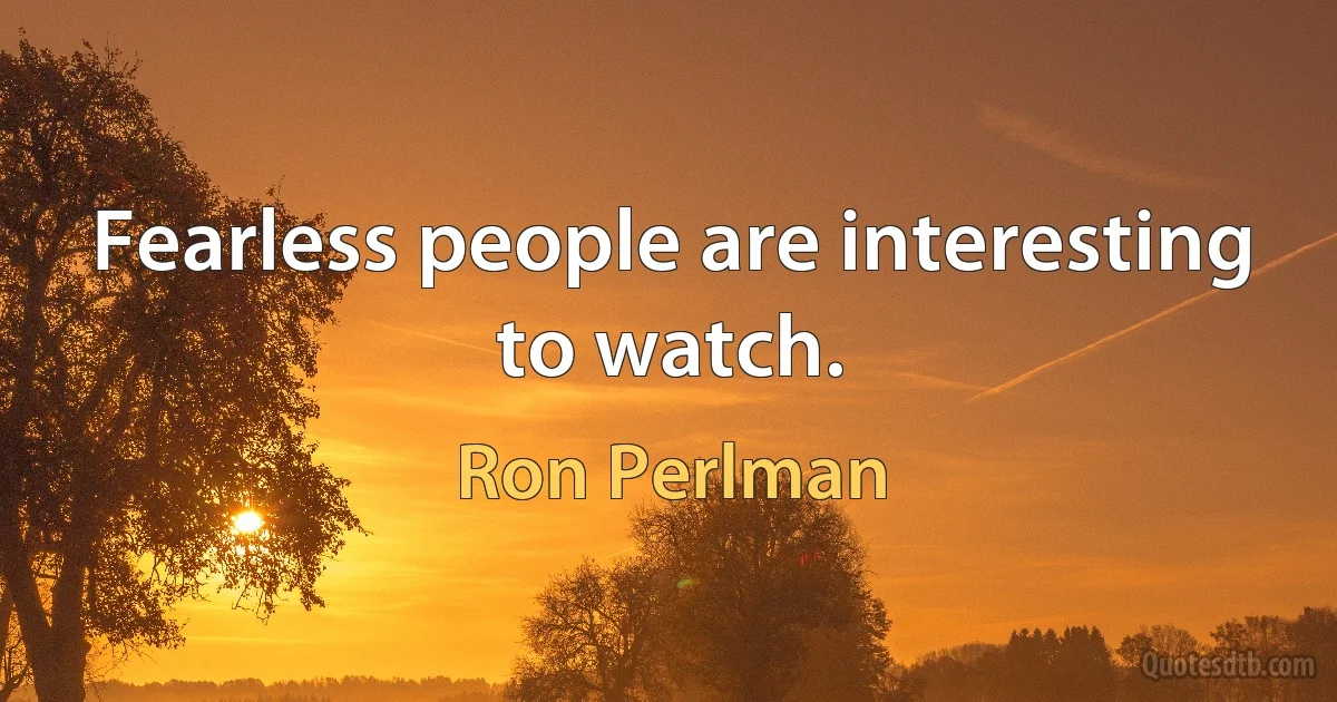 Fearless people are interesting to watch. (Ron Perlman)