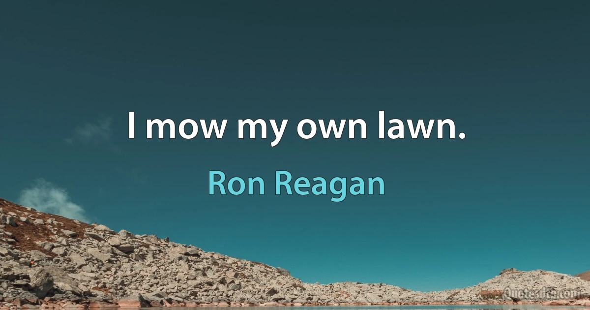 I mow my own lawn. (Ron Reagan)