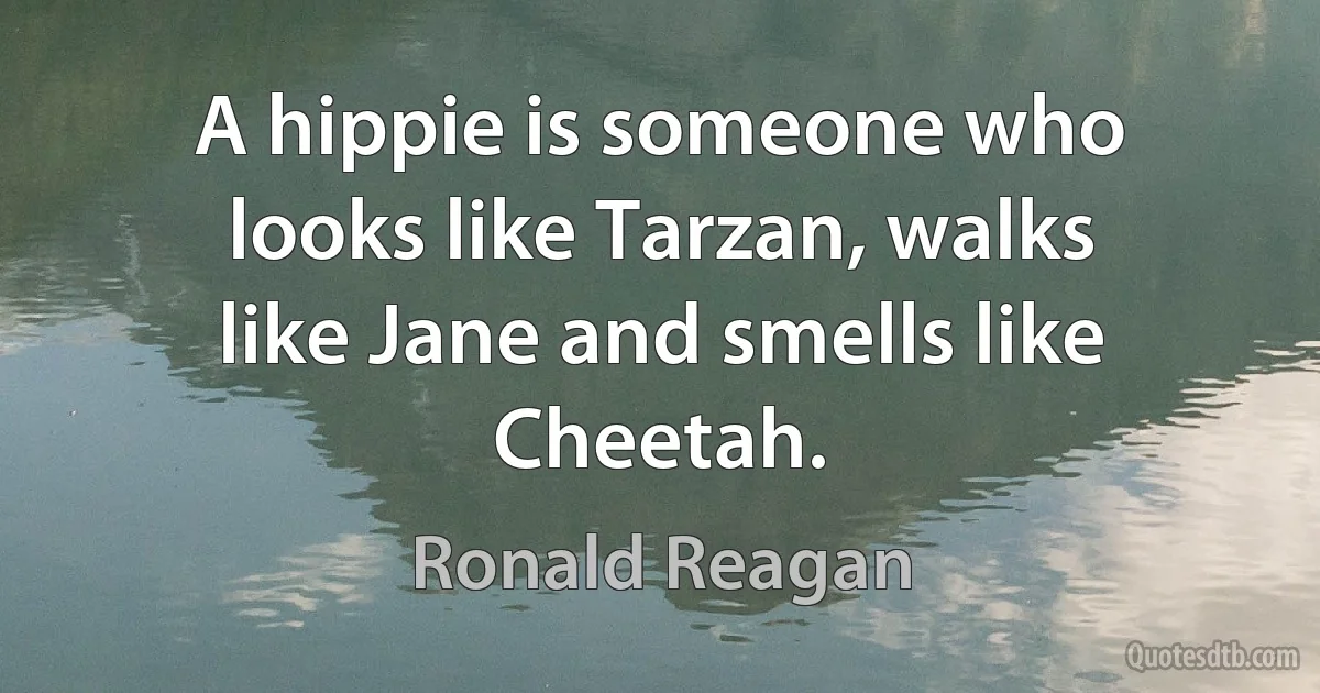 A hippie is someone who looks like Tarzan, walks like Jane and smells like Cheetah. (Ronald Reagan)