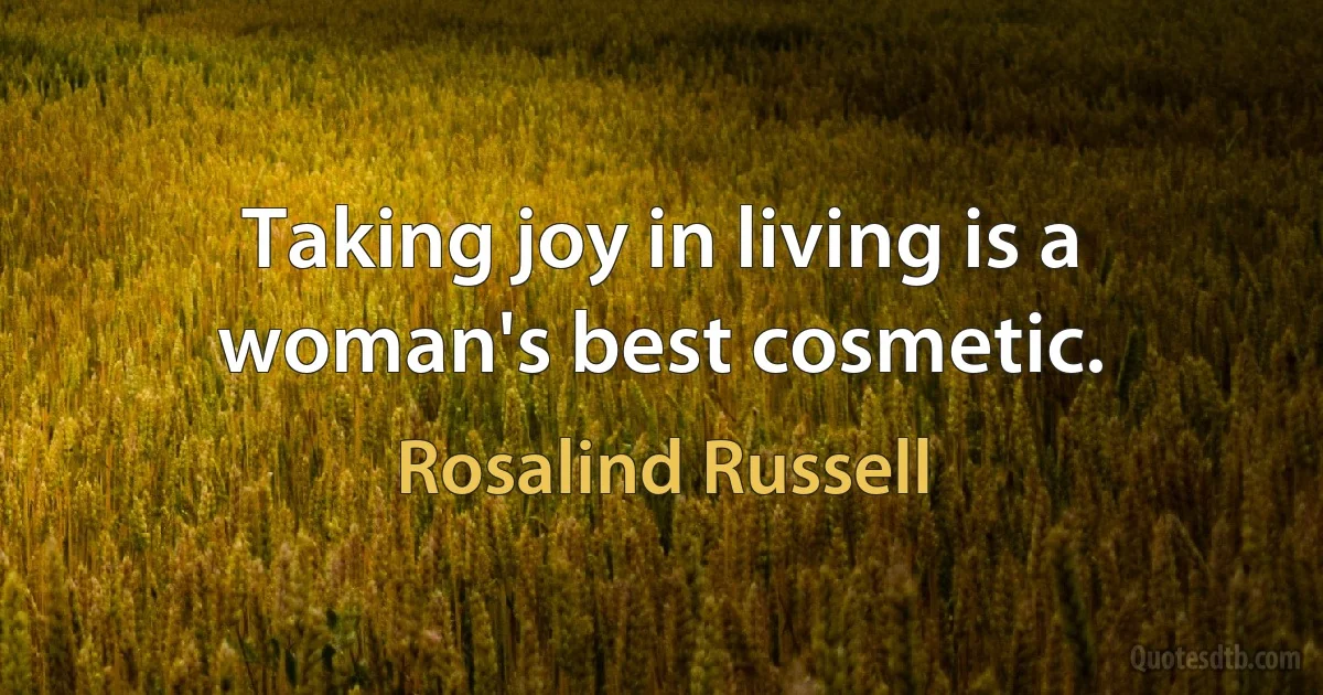 Taking joy in living is a woman's best cosmetic. (Rosalind Russell)