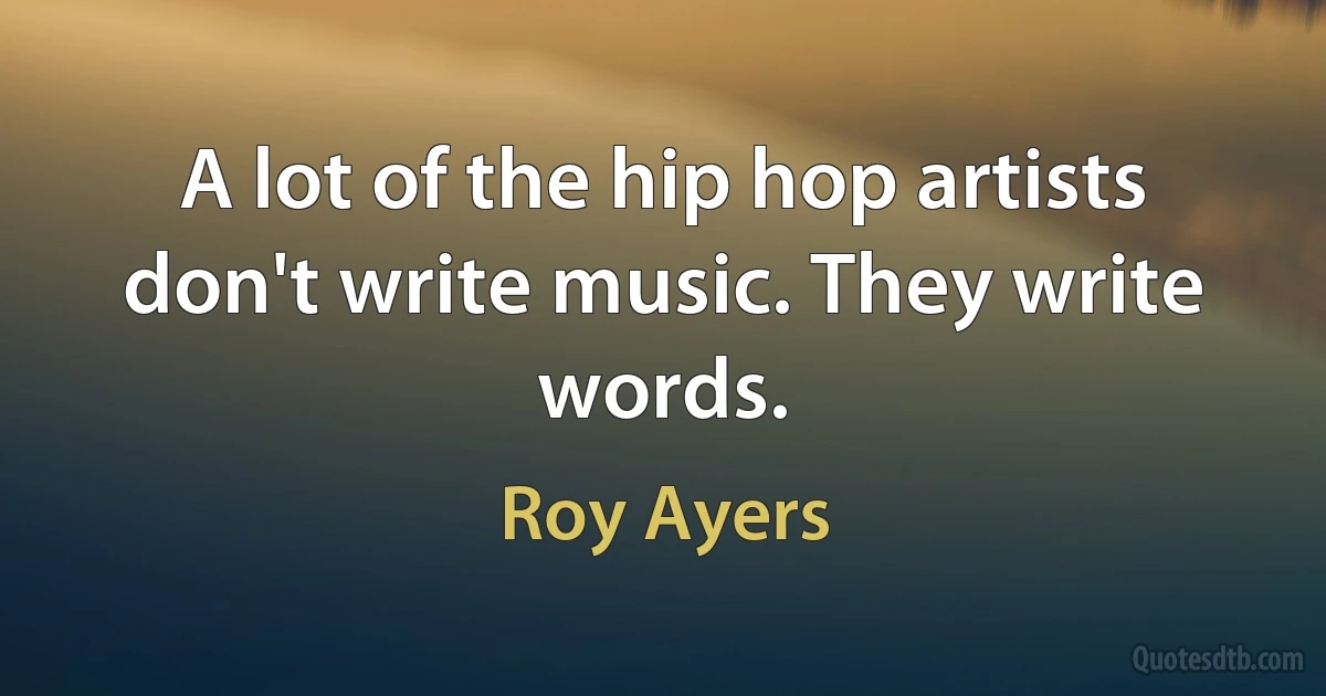 A lot of the hip hop artists don't write music. They write words. (Roy Ayers)