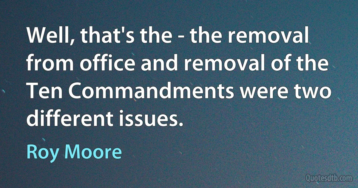 Well, that's the - the removal from office and removal of the Ten Commandments were two different issues. (Roy Moore)