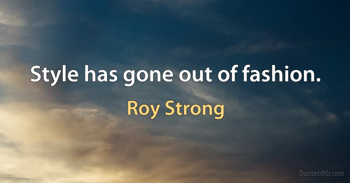 Style has gone out of fashion. (Roy Strong)