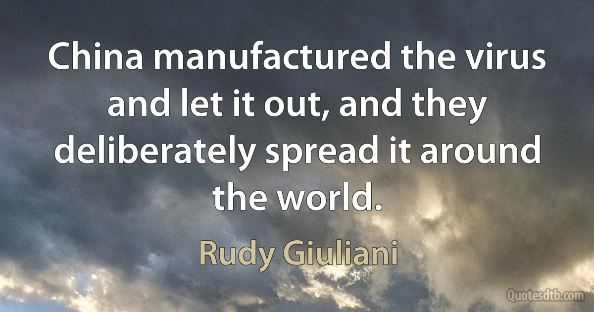 China manufactured the virus and let it out, and they deliberately spread it around the world. (Rudy Giuliani)