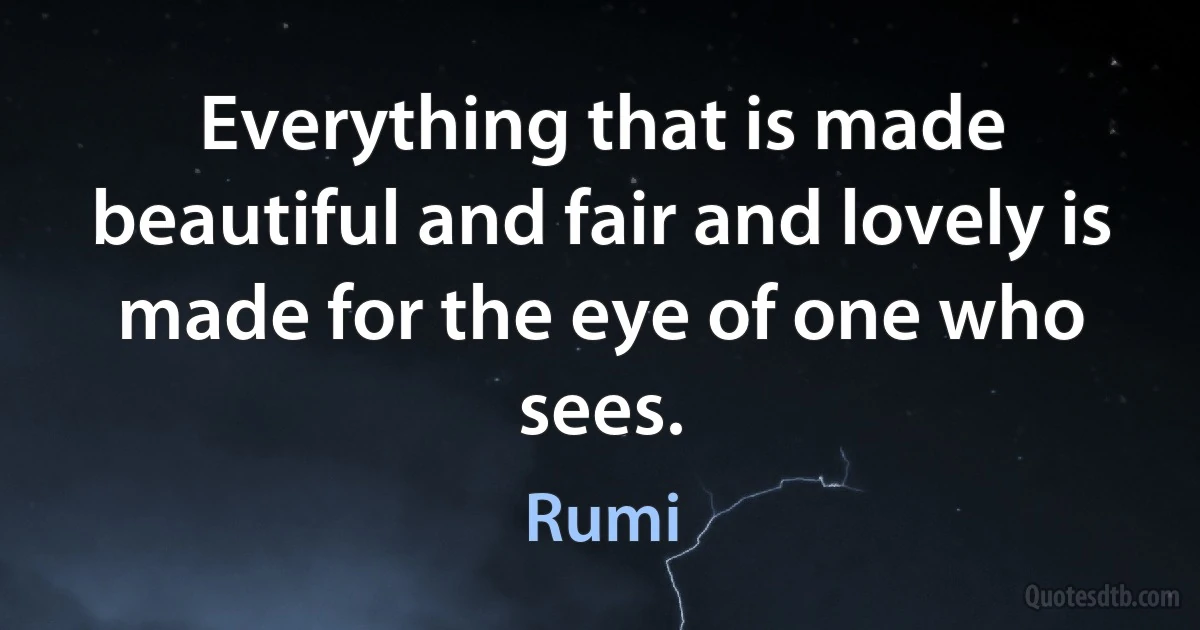 Everything that is made beautiful and fair and lovely is made for the eye of one who sees. (Rumi)