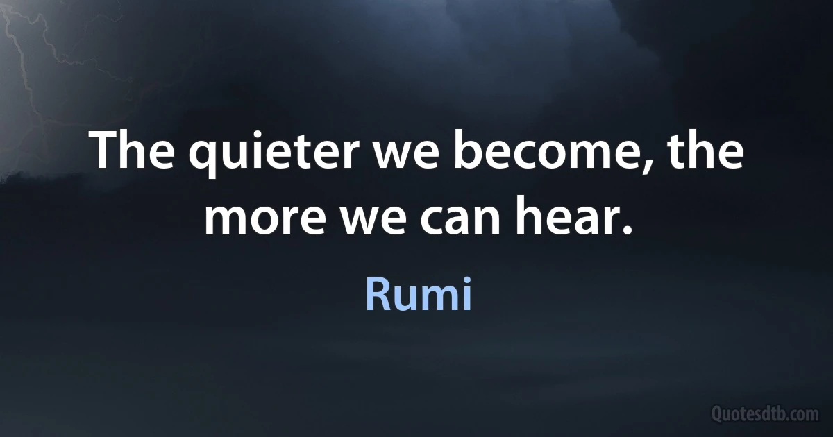 The quieter we become, the more we can hear. (Rumi)