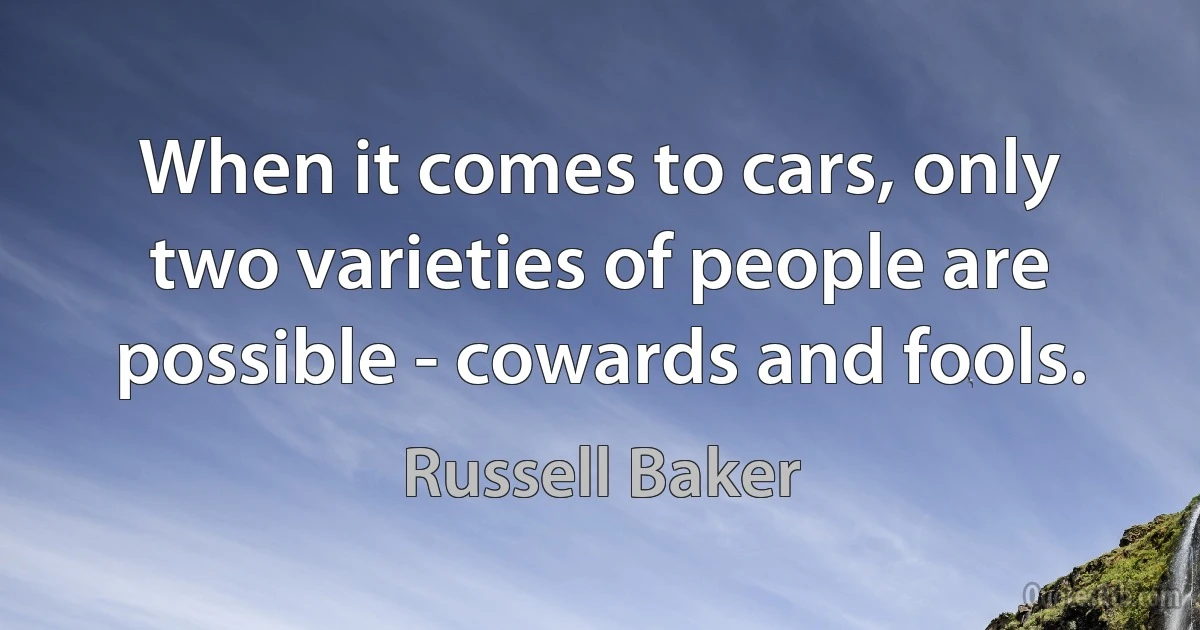 When it comes to cars, only two varieties of people are possible - cowards and fools. (Russell Baker)