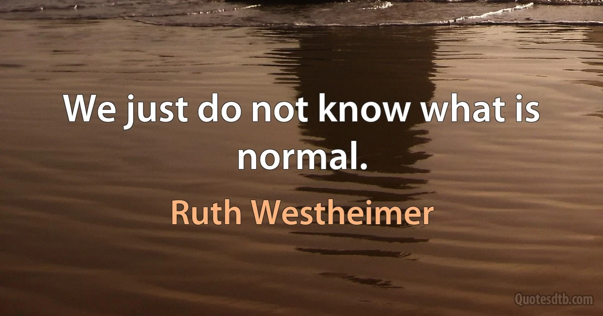 We just do not know what is normal. (Ruth Westheimer)