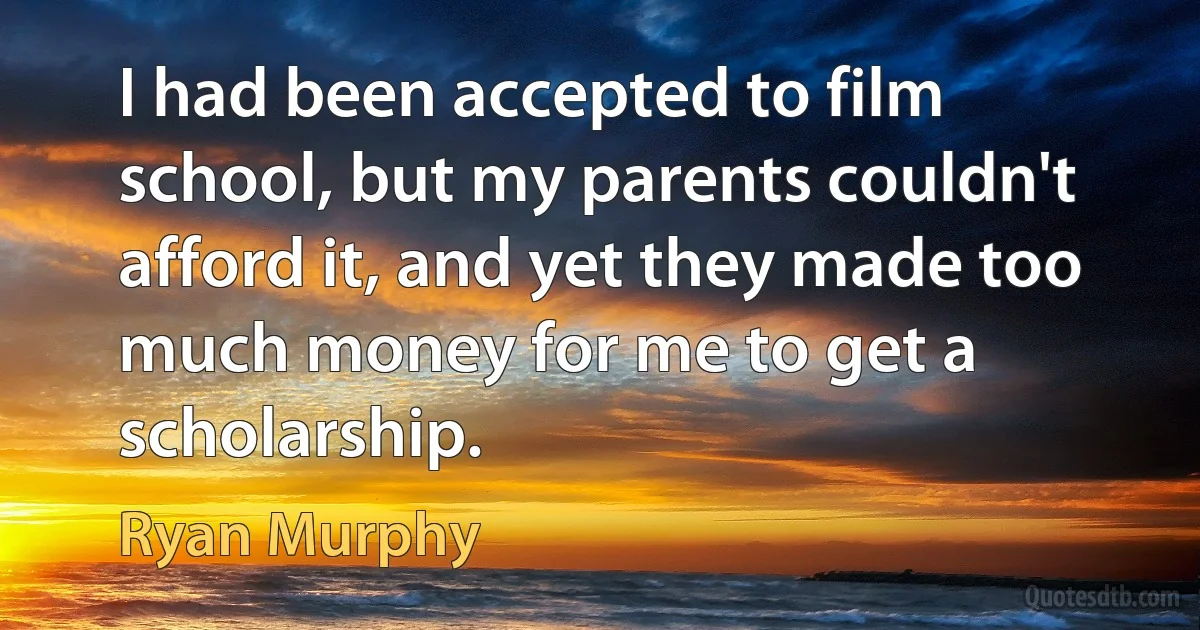 I had been accepted to film school, but my parents couldn't afford it, and yet they made too much money for me to get a scholarship. (Ryan Murphy)