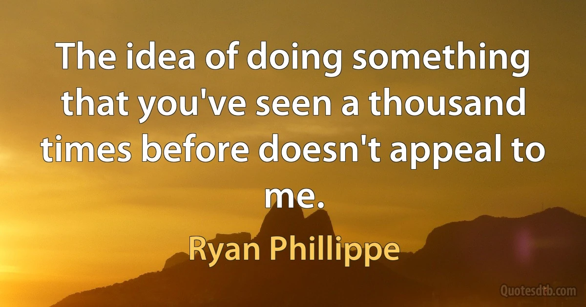 The idea of doing something that you've seen a thousand times before doesn't appeal to me. (Ryan Phillippe)