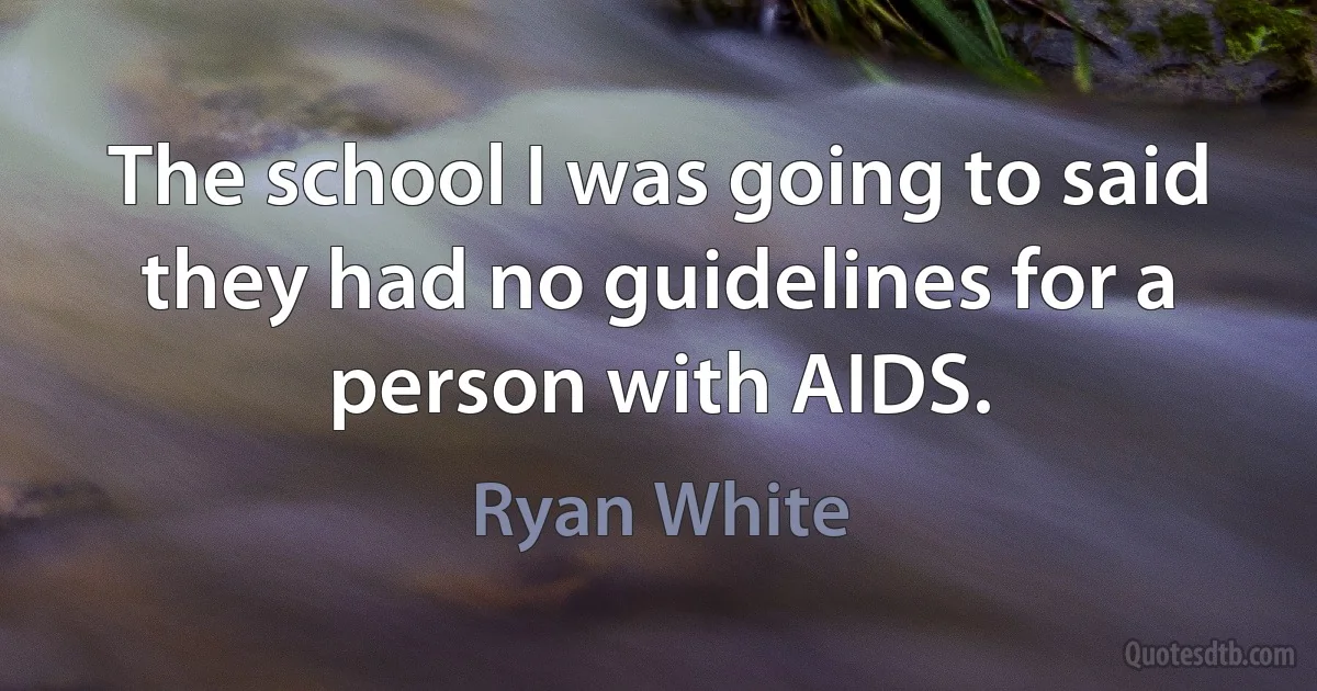 The school I was going to said they had no guidelines for a person with AIDS. (Ryan White)