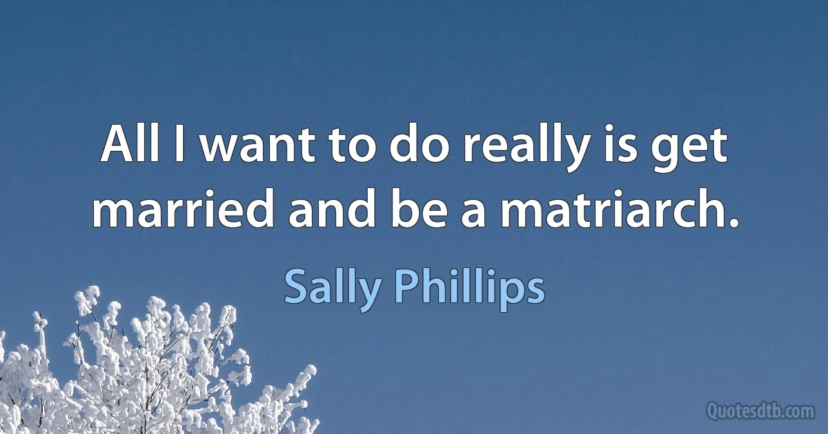 All I want to do really is get married and be a matriarch. (Sally Phillips)