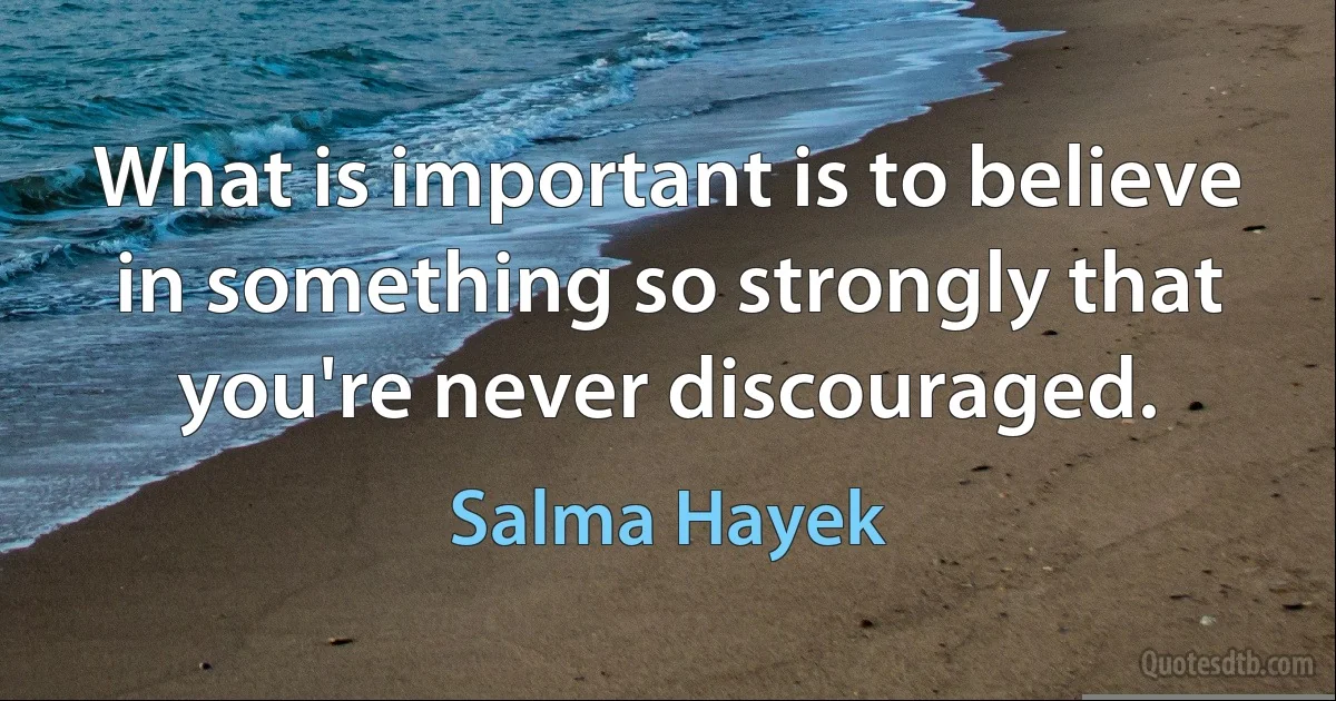 What is important is to believe in something so strongly that you're never discouraged. (Salma Hayek)