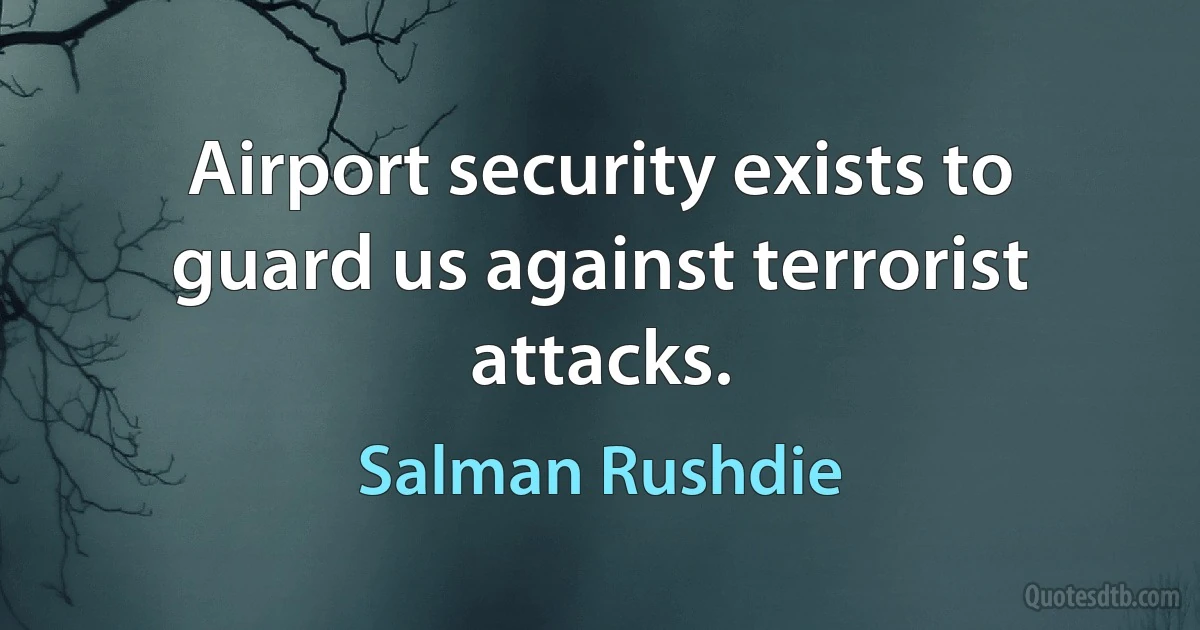 Airport security exists to guard us against terrorist attacks. (Salman Rushdie)