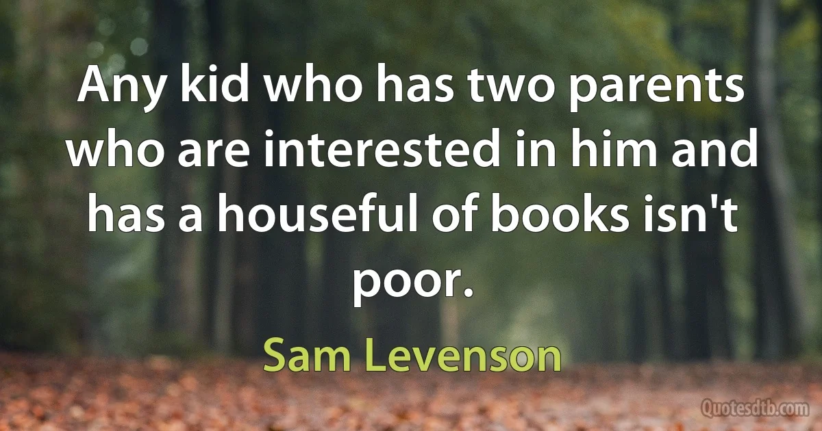 Any kid who has two parents who are interested in him and has a houseful of books isn't poor. (Sam Levenson)