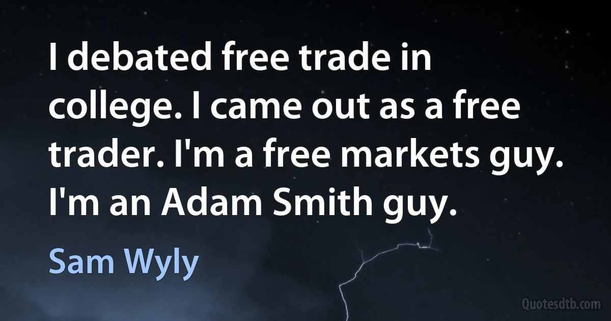 I debated free trade in college. I came out as a free trader. I'm a free markets guy. I'm an Adam Smith guy. (Sam Wyly)