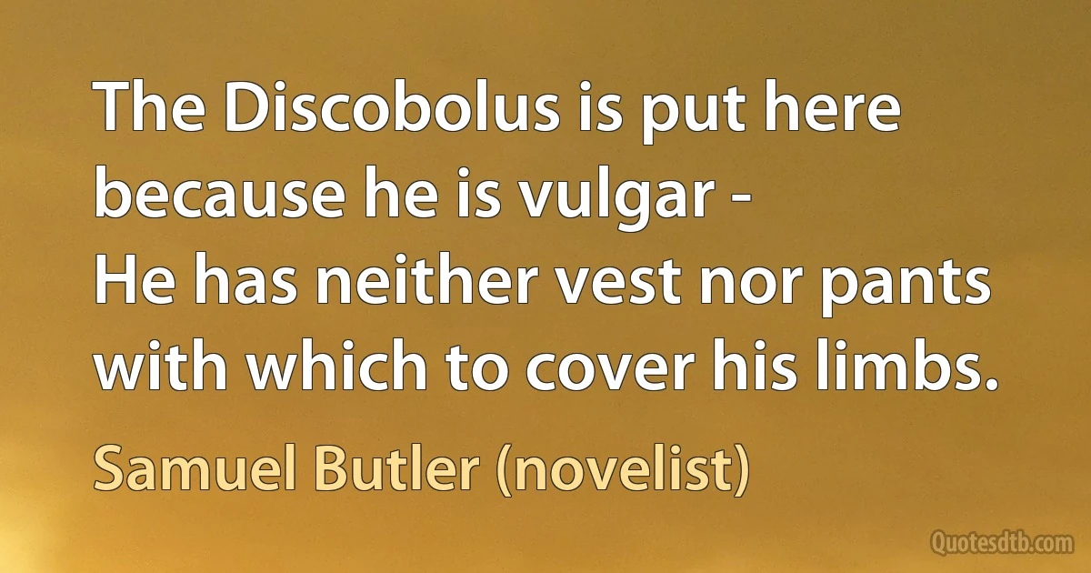 The Discobolus is put here because he is vulgar -
He has neither vest nor pants with which to cover his limbs. (Samuel Butler (novelist))