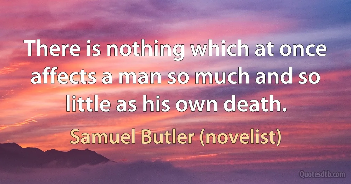 There is nothing which at once affects a man so much and so little as his own death. (Samuel Butler (novelist))