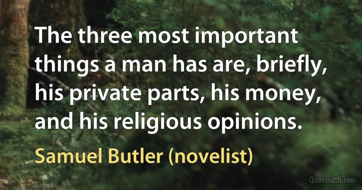 The three most important things a man has are, briefly, his private parts, his money, and his religious opinions. (Samuel Butler (novelist))