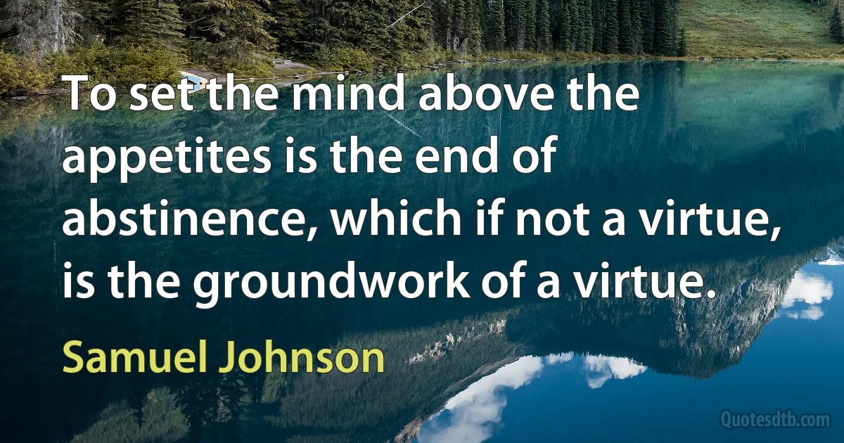 To set the mind above the appetites is the end of abstinence, which if not a virtue, is the groundwork of a virtue. (Samuel Johnson)