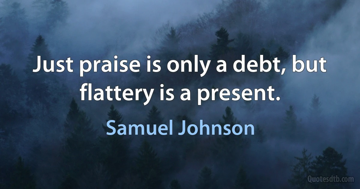 Just praise is only a debt, but flattery is a present. (Samuel Johnson)