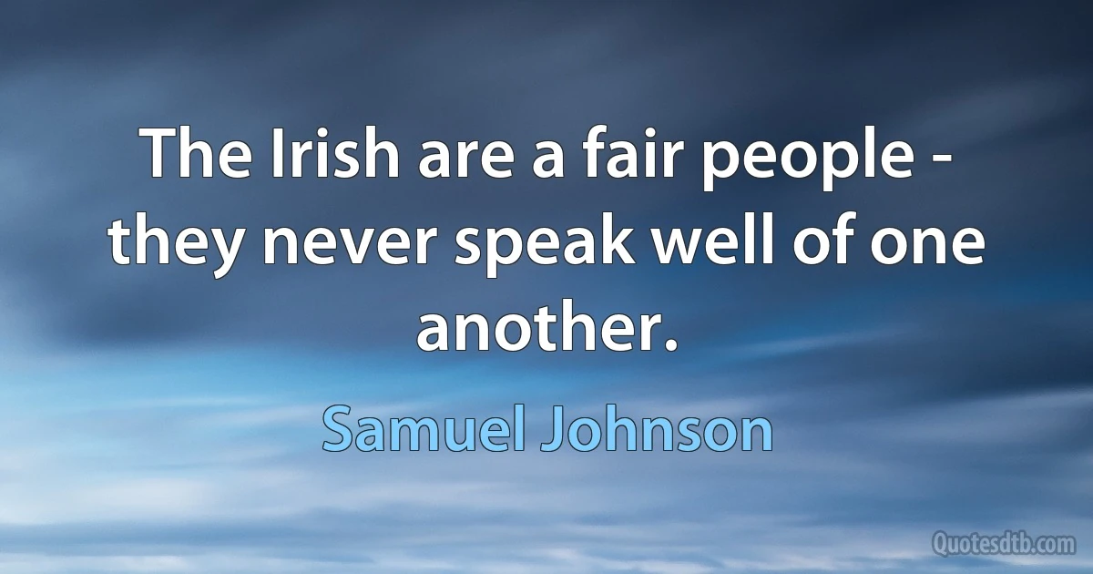 The Irish are a fair people - they never speak well of one another. (Samuel Johnson)