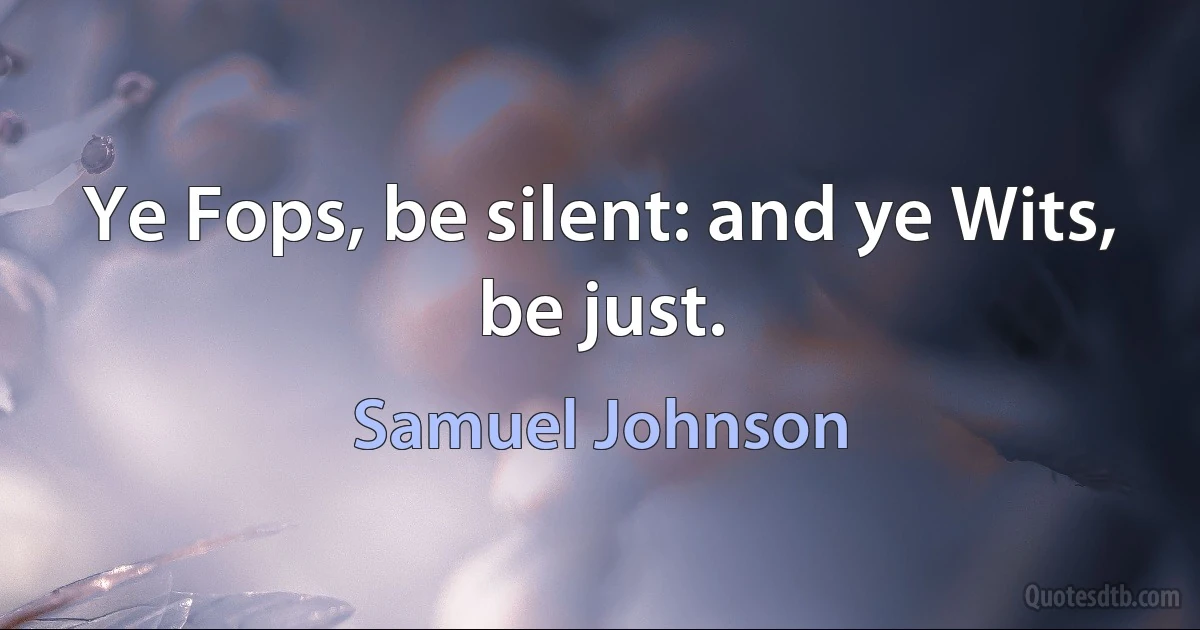 Ye Fops, be silent: and ye Wits, be just. (Samuel Johnson)