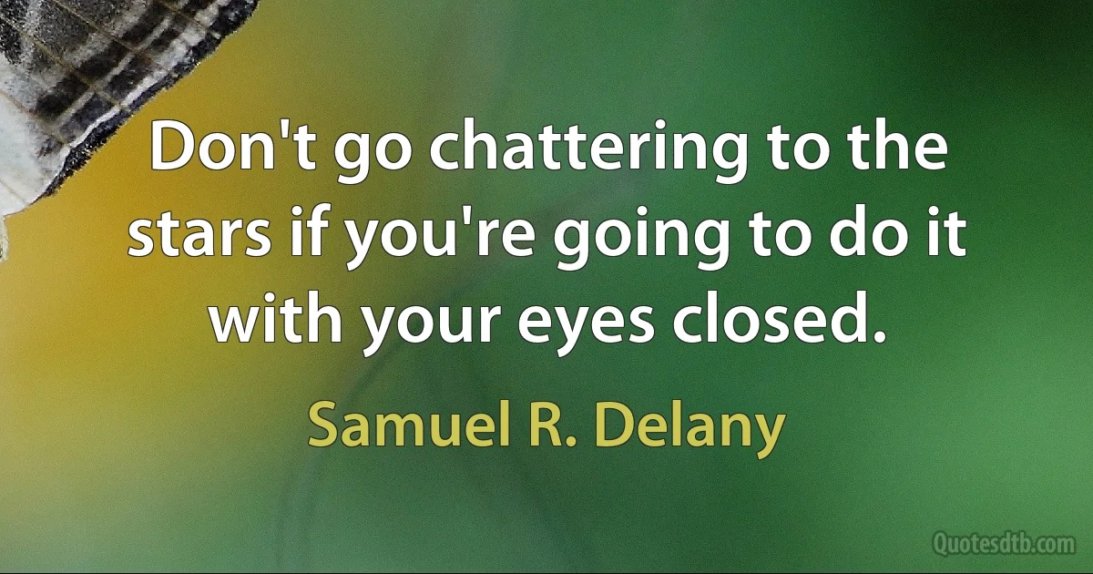 Don't go chattering to the stars if you're going to do it with your eyes closed. (Samuel R. Delany)