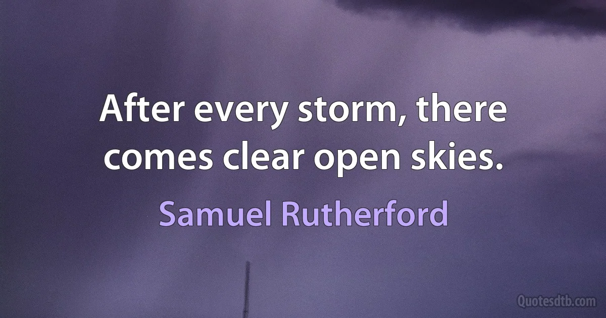 After every storm, there comes clear open skies. (Samuel Rutherford)