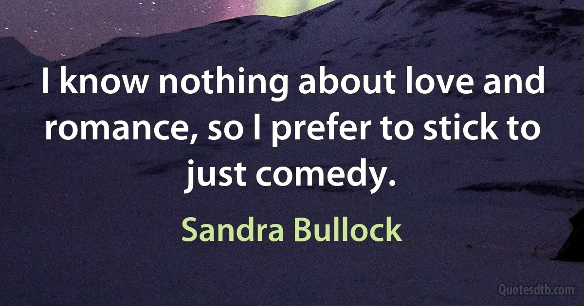 I know nothing about love and romance, so I prefer to stick to just comedy. (Sandra Bullock)