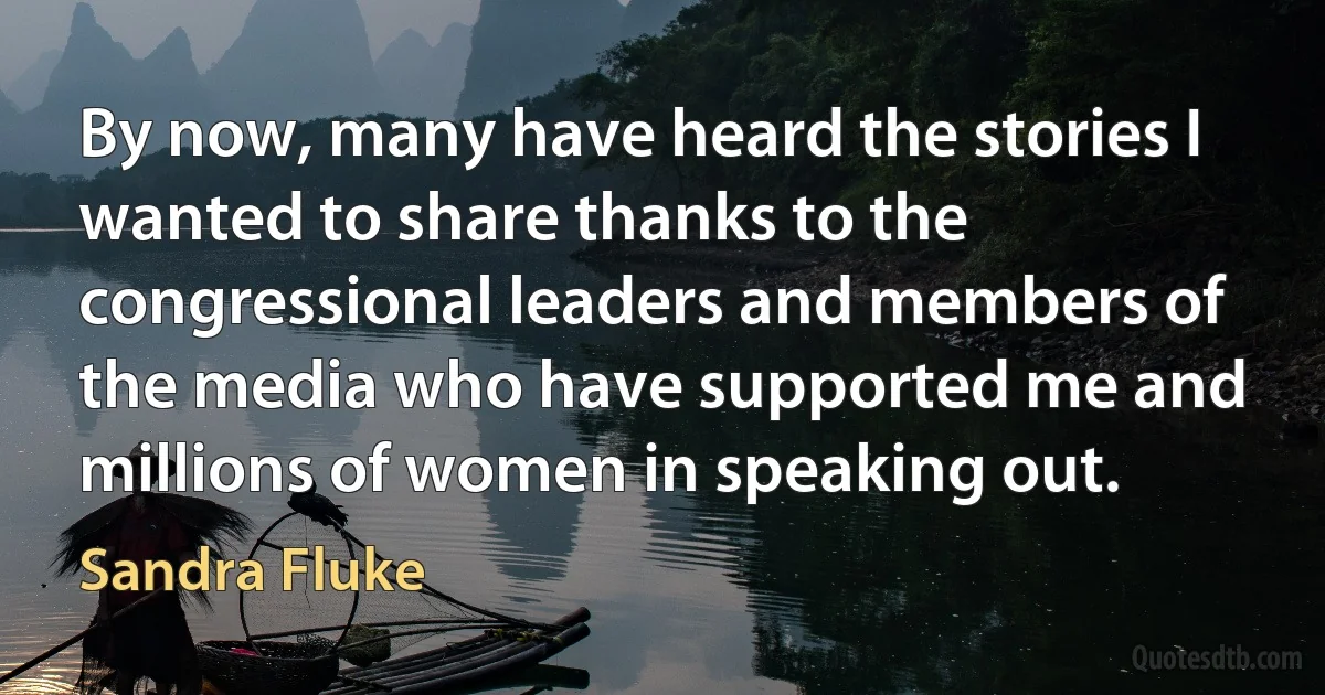 By now, many have heard the stories I wanted to share thanks to the congressional leaders and members of the media who have supported me and millions of women in speaking out. (Sandra Fluke)