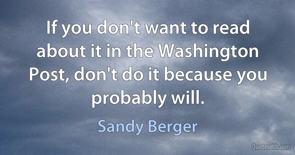 If you don't want to read about it in the Washington Post, don't do it because you probably will. (Sandy Berger)