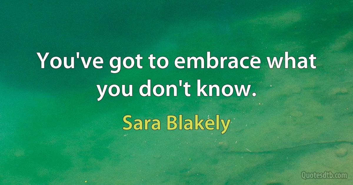 You've got to embrace what you don't know. (Sara Blakely)